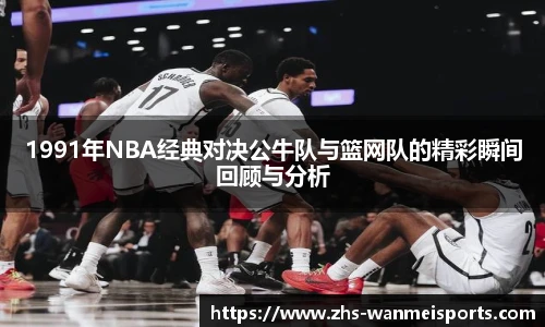 1991年NBA经典对决公牛队与篮网队的精彩瞬间回顾与分析