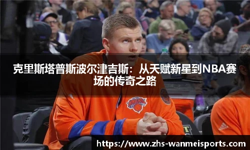 克里斯塔普斯波尔津吉斯：从天赋新星到NBA赛场的传奇之路