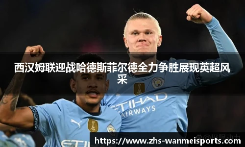 西汉姆联迎战哈德斯菲尔德全力争胜展现英超风采