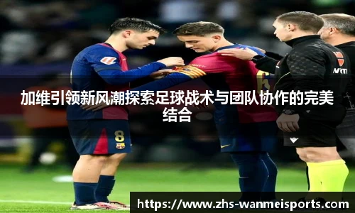 加维引领新风潮探索足球战术与团队协作的完美结合