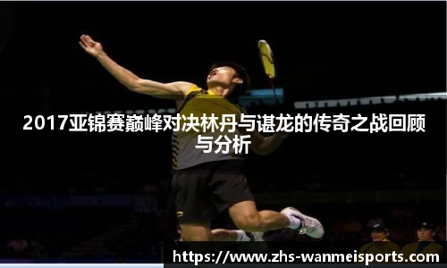 2017亚锦赛巅峰对决林丹与谌龙的传奇之战回顾与分析