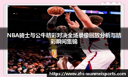 NBA骑士与公牛精彩对决全场录像回放分析与精彩瞬间集锦