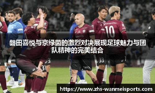 磐田喜悦与京绿茵的激烈对决展现足球魅力与团队精神的完美结合