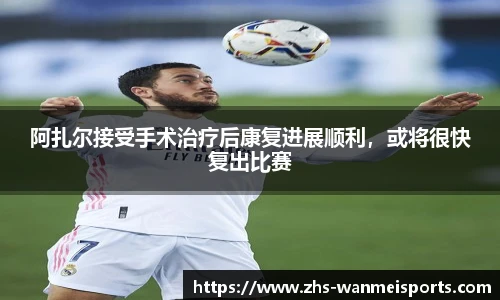 阿扎尔接受手术治疗后康复进展顺利，或将很快复出比赛