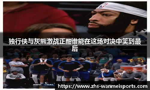 独行侠与灰熊激战正酣谁能在这场对决中笑到最后