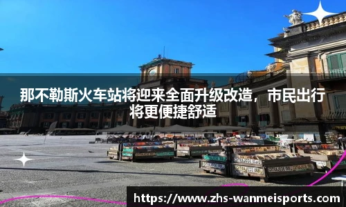 那不勒斯火车站将迎来全面升级改造，市民出行将更便捷舒适