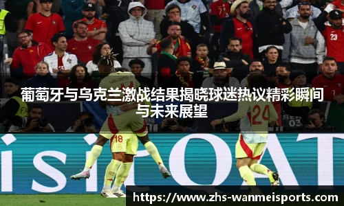 葡萄牙与乌克兰激战结果揭晓球迷热议精彩瞬间与未来展望