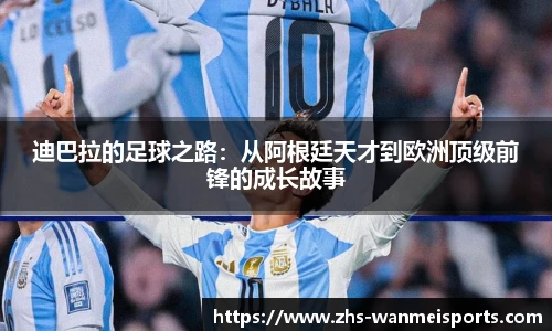 迪巴拉的足球之路：从阿根廷天才到欧洲顶级前锋的成长故事