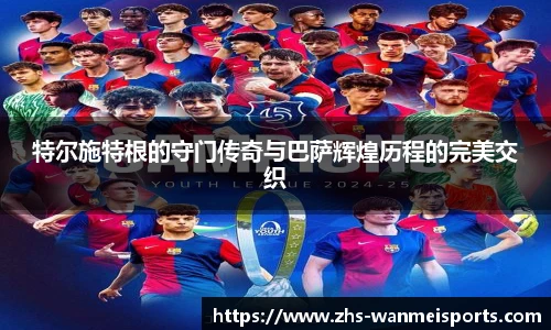 特尔施特根的守门传奇与巴萨辉煌历程的完美交织