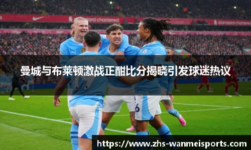 曼城与布莱顿激战正酣比分揭晓引发球迷热议