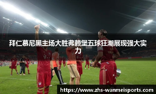拜仁慕尼黑主场大胜弗赖堡五球狂潮展现强大实力