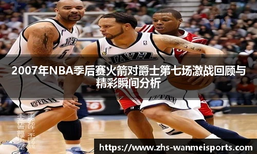 2007年NBA季后赛火箭对爵士第七场激战回顾与精彩瞬间分析