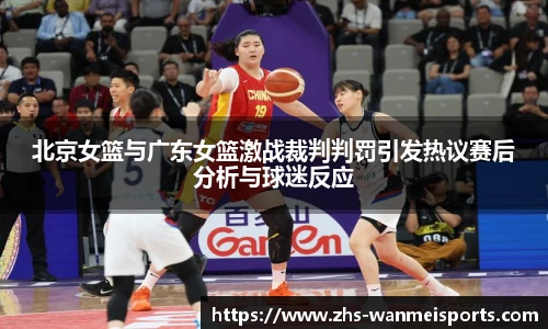 北京女篮与广东女篮激战裁判判罚引发热议赛后分析与球迷反应